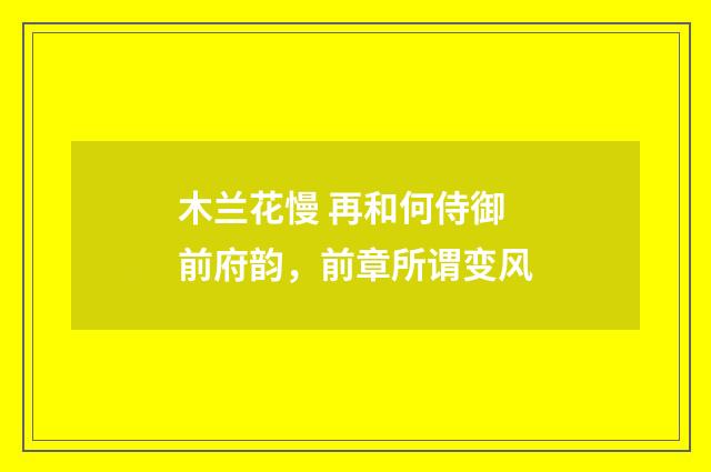 木兰花慢 再和何侍御前府韵，前章所谓变风