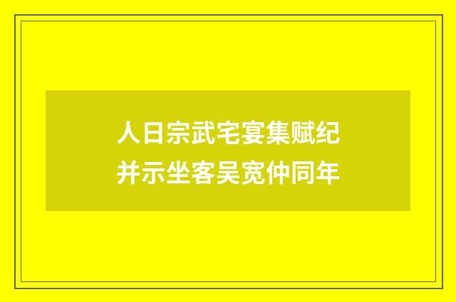 人日宗武宅宴集赋纪并示坐客吴宽仲同年