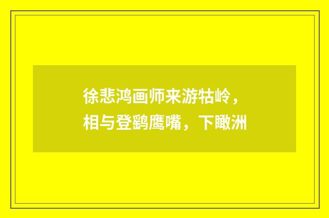 徐悲鸿画师来游牯岭，相与登鹞鹰嘴，下瞰洲