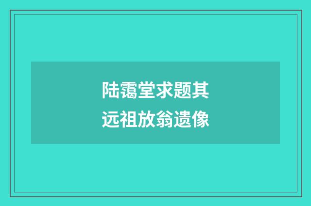 陆霭堂求题其远祖放翁遗像