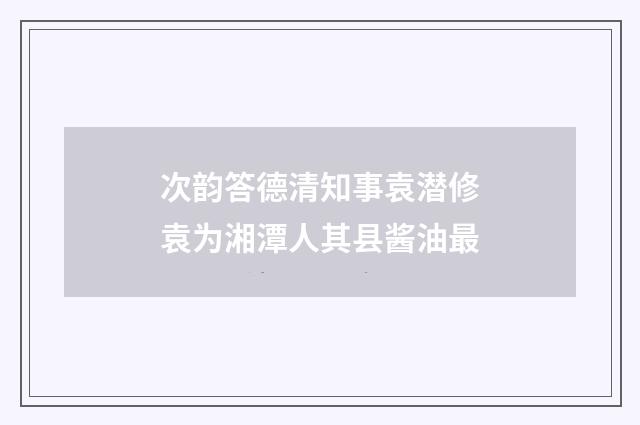 次韵答德清知事袁潜修袁为湘潭人其县酱油最