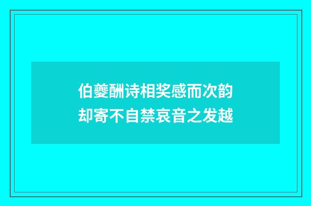 伯夔酬诗相奖感而次韵却寄不自禁哀音之发越
