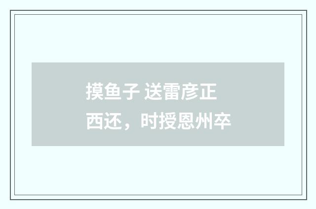 摸鱼子 送雷彦正西还，时授恩州卒