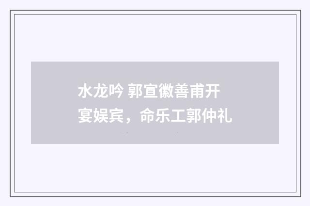 水龙吟 郭宣徽善甫开宴娱宾，命乐工郭仲礼