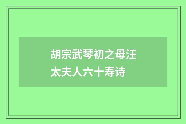 胡宗武琴初之母汪太夫人六十寿诗