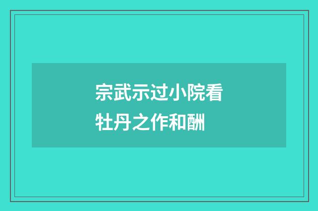 宗武示过小院看牡丹之作和酬