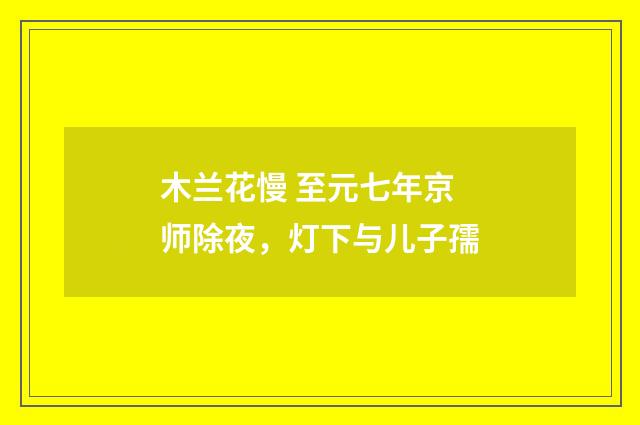 木兰花慢 至元七年京师除夜，灯下与儿子孺