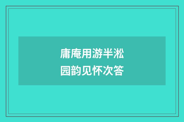 庸庵用游半淞园韵见怀次答