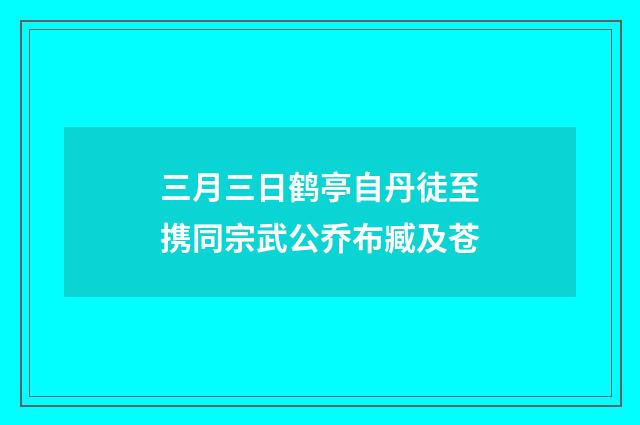 三月三日鹤亭自丹徒至携同宗武公乔布臧及苍