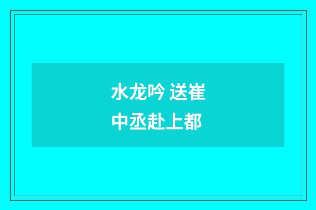 水龙吟 送崔中丞赴上都