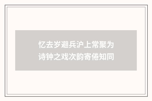 忆去岁避兵沪上常聚为诗钟之戏次韵寄倦知同