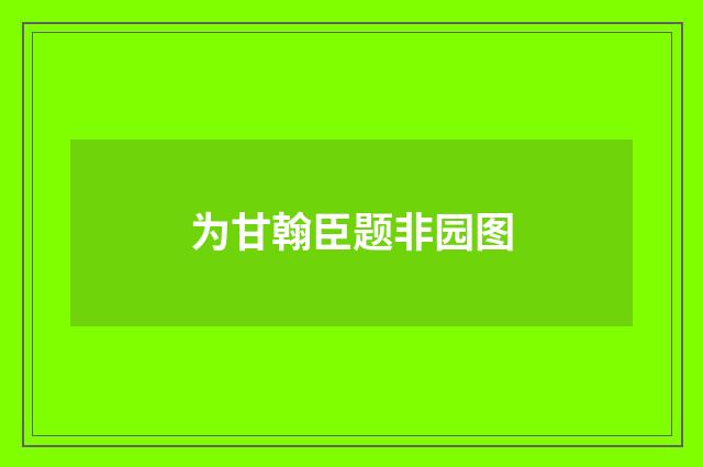 为甘翰臣题非园图