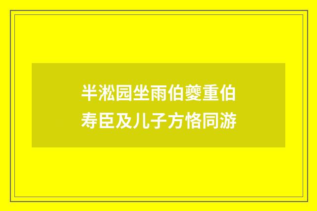 半淞园坐雨伯夔重伯寿臣及儿子方恪同游