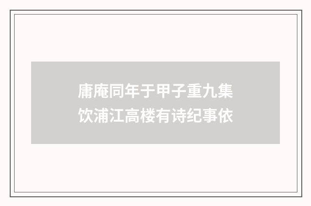 庸庵同年于甲子重九集饮浦江高楼有诗纪事依