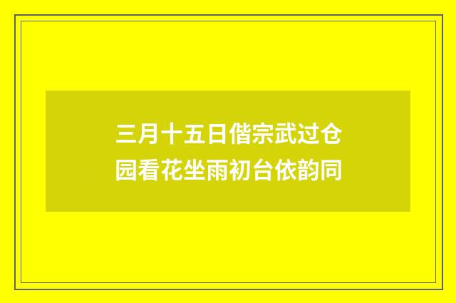 三月十五日偕宗武过仓园看花坐雨初台依韵同