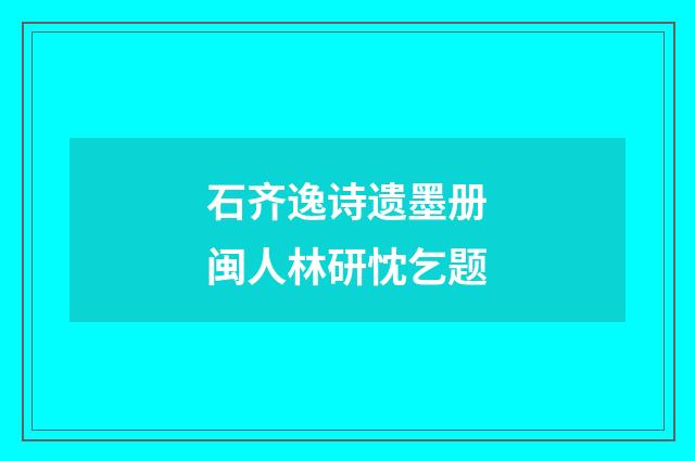石齐逸诗遗墨册闽人林研忱乞题