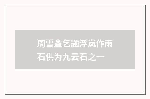 周雪盦乞题浮岚作雨石供为九云石之一
