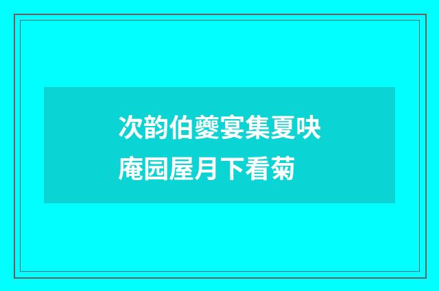 次韵伯夔宴集夏吷庵园屋月下看菊