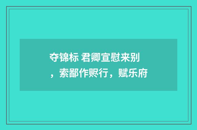夺锦标 君卿宣慰来别，索鄙作赆行，赋乐府