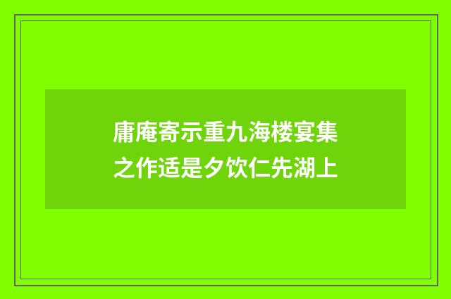庸庵寄示重九海楼宴集之作适是夕饮仁先湖上