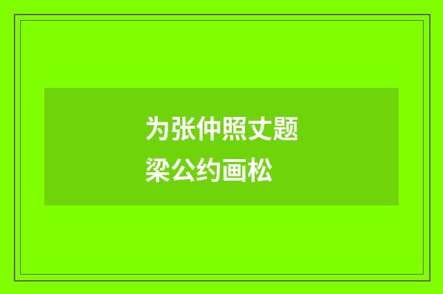 为张仲照丈题梁公约画松