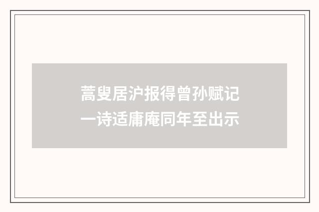 蒿叟居沪报得曾孙赋记一诗适庸庵同年至出示
