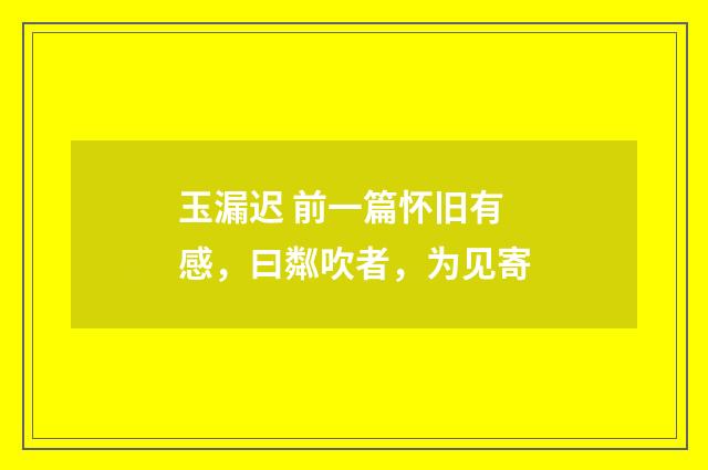 玉漏迟 前一篇怀旧有感，曰粼吹者，为见寄