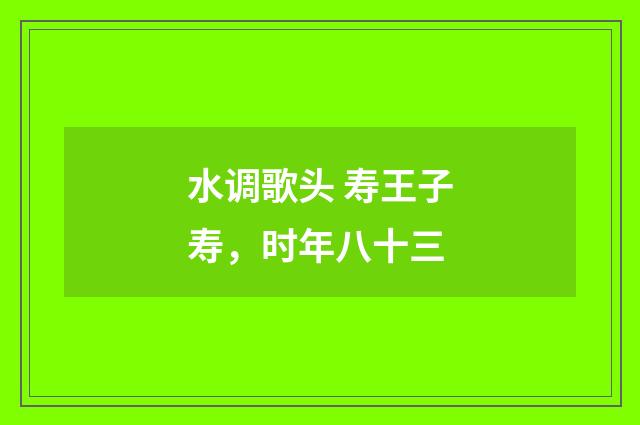 水调歌头 寿王子寿，时年八十三