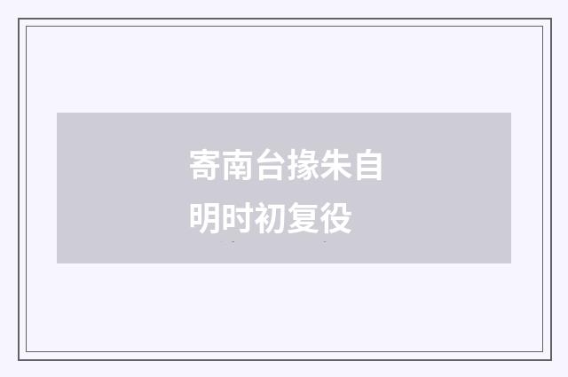 寄南台掾朱自明时初复役