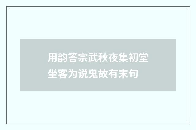 用韵答宗武秋夜集初堂坐客为说鬼故有末句