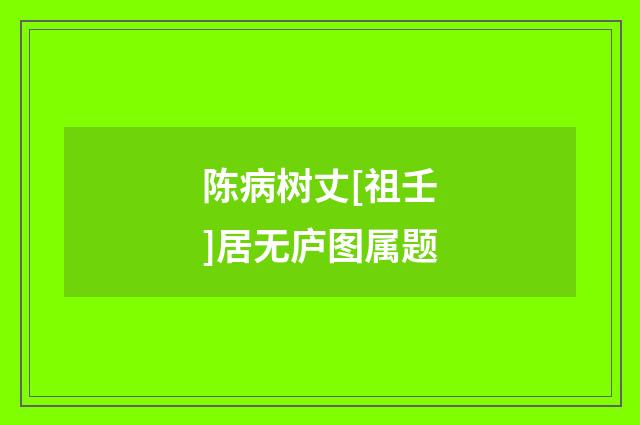 陈病树丈[祖壬]居无庐图属题