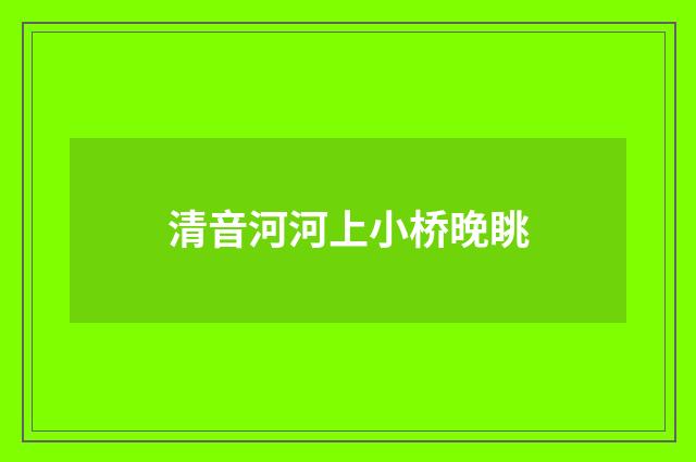 清音河河上小桥晚眺