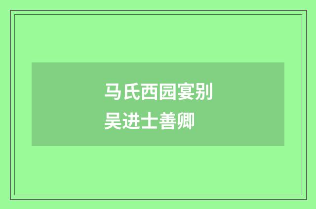 马氏西园宴别吴进士善卿