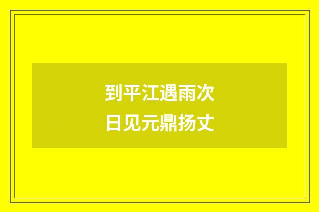 到平江遇雨次日见元鼎扬丈