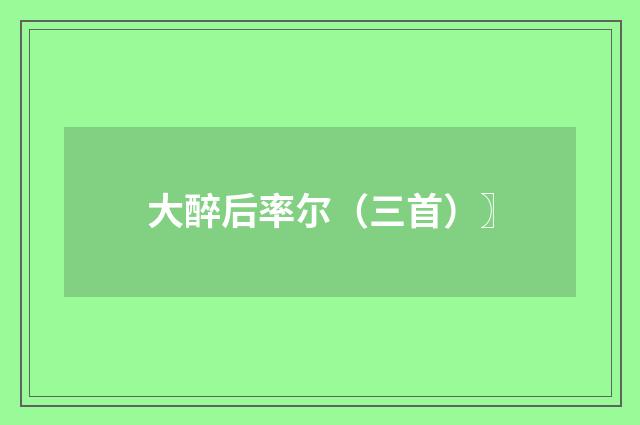 大醉后率尔（三首）〗