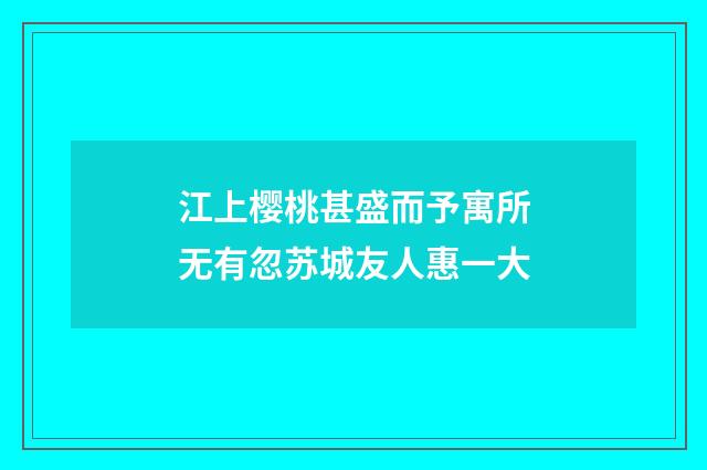 江上樱桃甚盛而予寓所无有忽苏城友人惠一大
