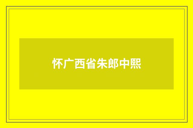 怀广西省朱郎中熙