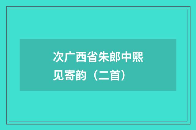 次广西省朱郎中熙见寄韵（二首）