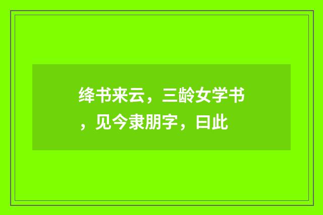 绛书来云，三龄女学书，见今隶朋字，曰此