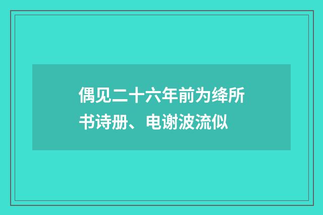 偶见二十六年前为绛所书诗册、电谢波流似