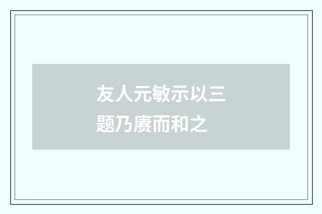 友人元敏示以三题乃赓而和之