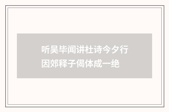 听吴毕闻讲杜诗今夕行因郊释子偈体成一绝
