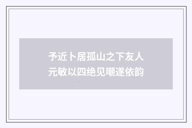 予近卜居孤山之下友人元敏以四绝见嘲遂依韵