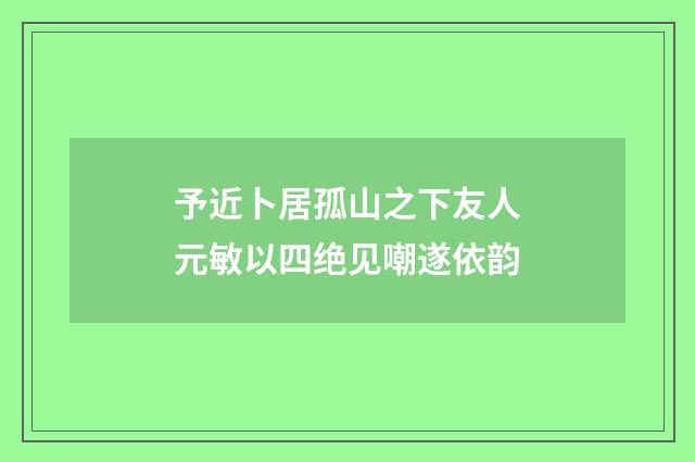 予近卜居孤山之下友人元敏以四绝见嘲遂依韵