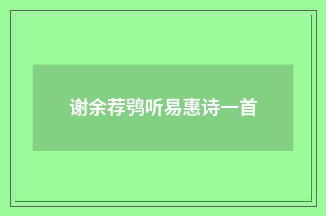 谢余荐鸮听易惠诗一首