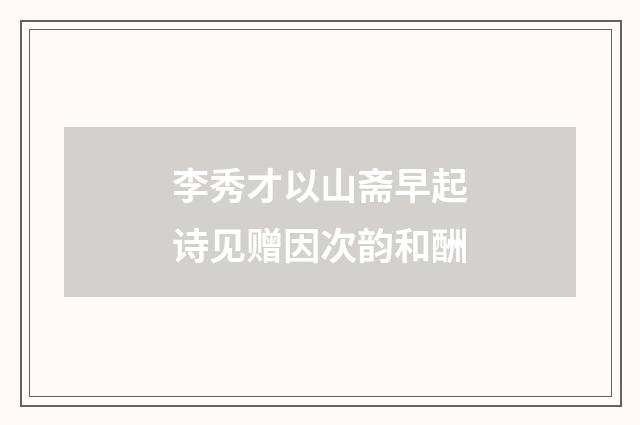 李秀才以山斋早起诗见赠因次韵和酬