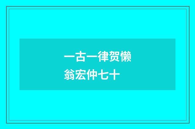 一古一律贺懒翁宏仲七十