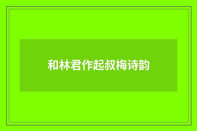 和林君作起叔梅诗韵