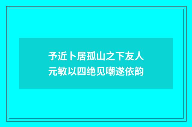 予近卜居孤山之下友人元敏以四绝见嘲遂依韵