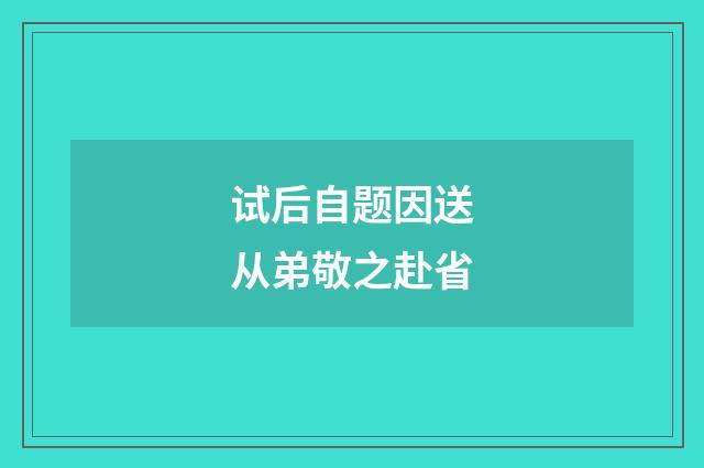 试后自题因送从弟敬之赴省